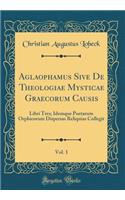Aglaophamus Sive De Theologiae Mysticae Graecorum Causis, Vol. 1: Libri Tres; Idemque Poetarum Orphicorum Dispersas Reliquias Collegit (Classic Reprint)