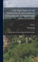 First Part of the Institutes of the Lawes of England, or, Commentarie Upon Littleton: Not the Name of a Lawyer Onely, but of the law it Selfe..; Volume 1