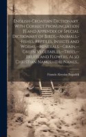 English-Croatian Dictionary, With Correct Pronunciation [!] and Appendix of Special Dictionary of Birds, --animals, --fishes, Reptiles, Insects and Worms, --minerals, --grain, --green Vegetables, --trees, --fruits and Flowers, Also Christian Names,