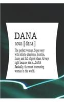 Dana Noun [ Dana ] the Perfect Woman Super Sexy with Infinite Charisma, Funny and Full of Good Ideas. Always Right Because She Is... Dana