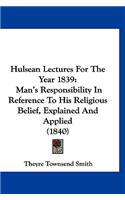 Hulsean Lectures For The Year 1839: Man's Responsibility In Reference To His Religious Belief, Explained And Applied (1840)