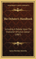 The Debater's Handbook: Including A Debate Upon The Character Of Julius Caesar (1887)