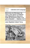 Memoires de Monsieur de Torcy, Pour Servir A L'Histoire Des Negociations Depuis Le Traite de Ryswyck Jusqu' a la Paix D'Utrecht. ... Volume 3 of 3