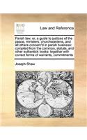 Parish law: or, a guide to justices of the peace, ministers, churchwardens, and all others concern'd in parish business: compiled from the common, statute, and 