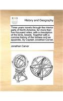 Three Years Travels Through the Interior Parts of North-America, for More Than Five Thousand Miles: With a Description of the Birds, Beasts, Together with a Concise History of the Indians and an Appendix, by Captain Jonathan Carver,