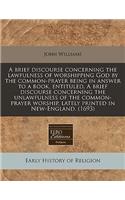 A Brief Discourse Concerning the Lawfulness of Worshipping God by the Common-Prayer Being in Answer to a Book, Entituled, a Brief Discourse Concerning the Unlawfulness of the Common-Prayer Worship, Lately Printed in New-England. (1693)