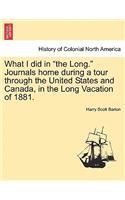 What I Did in the Long. Journals Home During a Tour Through the United States and Canada, in the Long Vacation of 1881.