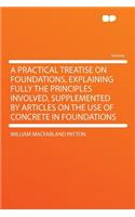 A Practical Treatise on Foundations, Explaining Fully the Principles Involved, Supplemented by Articles on the Use of Concrete in Foundations