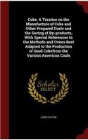 Coke. a Treatise on the Manufacture of Coke and Other Prepared Fuels and the Saving of By-Products, with Special References to the Methods and Ovens Best Adapted to the Production of Good Cokefrom the Various American Coals