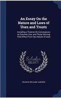 An Essay On the Nature and Laws of Uses and Trusts: Including a Treatise On Conveyances at Common Law; and Those Deriving Their Effect From the Statute of Uses