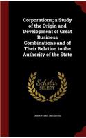 Corporations; A Study of the Origin and Development of Great Business Combinations and of Their Relation to the Authority of the State