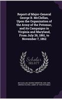 Report of Major-General George B. McClellan, Upon the Organization of the Army of the Potomac, and its Campaigns in Virginia and Maryland, From July 26, 1861, to November 7, 1862