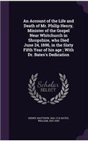 An Account of the Life and Death of Mr. Philip Henry, Minister of the Gospel Near Whitchurch in Shropshire, who Died June 24, 1696, in the Sixty Fifth Year of his age; With Dr. Bates's Dedication