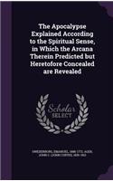 The Apocalypse Explained According to the Spiritual Sense, in Which the Arcana Therein Predicted but Heretofore Concealed are Revealed