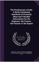 The Poultryman's Guide. A Book Containing Hundreds of Practical Ideas and Valuable Information for the Beginner, the Farmer, the Fancier or the Expert