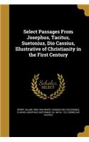 Select Passages From Josephus, Tacitus, Suetonius, Dio Cassius, Illustrative of Christianity in the First Century