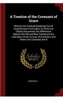 A Treatise of the Covenant of Grace: Wherein the Graduall Breakings Out of Gospel-Grace From Adam to Christ Are Clearly Discovered, the Differences Betwixt the Old and New Testament Are