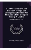 A List Of The Fellows And Honorary, Foreign, And Corresponding Members And Medallists Of The Zoological Society Of London: Corrected To May 1st, 1877