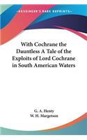 With Cochrane the Dauntless A Tale of the Exploits of Lord Cochrane in South American Waters