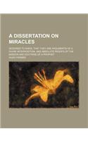 A Dissertation on Miracles; Designed to Shew, That They Are Arguments of a Divine Interposition, and Absolute Proofs of the Mission and Doctrine of a Prophet: (English)