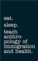 eat. sleep. teach anthropology of immigration and health. - Lined Notebook: Writing Journal