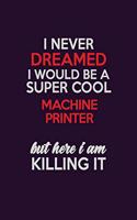 I Never Dreamed I Would Be A Super cool Machine Printer But Here I Am Killing It: Career journal, notebook and writing journal for encouraging men, women and kids. A framework for building your career.