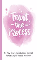 Trust The Process My New Years Resolution Journal Achieving My Goal Workbook: Goal Planner and Vision Board Journal Achieve Your Dreams Step by Step