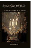 Jules Mazarin: Richelieu's Shadow and Heir to Power: The Man Who Decided the Fate of France