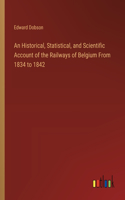 An Historical, Statistical, and Scientific Account of the Railways of Belgium From 1834 to 1842