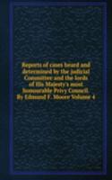 Reports of cases heard and determined by the judicial Committee and the lords of His Majesty's most honourable Privy Council. By Edmund F. Moore Volume 4