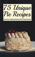 75 Unique Pie Recipes: Save Your Cooking Moments With These Desserts: Easy Homemade Pie Crust