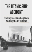 Titanic Ship Accident: The Mysterious Legends And Myths Of Titanic: Mysteries Of The Sea Collection