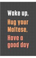 Wake up, Hug your Maltese, Have a good day: For Maltese Dog Fans
