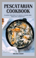 Pescatarian Cookbook: Classic Recipes to Have a Clean and Healthy Lifestyle