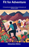 Fit for Adventure: A Comprehensive Guide for Fitness Enthusiasts and Nutrition Geeks