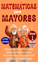 Matemáticas Para Mayores: CÁLCULO para MAYORES: SUMAS, RESTAS, MULTIPLICACIONES y DIVISIONES para la ESTIMULACIÓN COGNITIVA del ADULTO MAYOR (NIVEL 1)