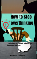 How to stop overthinking: Practical step by step Guide to Master Your Thoughts and Find Peace