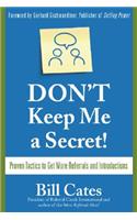 Don't Keep Me a Secret: Proven Tactics to Get Referrals and Introductions