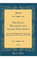 The Jesuit Relations and Allied Documents, Vol. 8: Travels and Explorations of the Jesuit Missionaries in New France, 1610-1791 (Classic Reprint)
