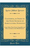 California, an Index to the State Sources of Agricultural Statistics, Vol. 2: Crops Other Than Fruits, Vegetables and Nuts; An Index to the Official Sources (Classic Reprint)