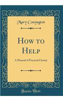 How to Help: A Manual of Practical Charity (Classic Reprint)