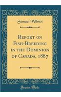 Report on Fish-Breeding in the Dominion of Canada, 1887 (Classic Reprint)
