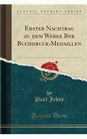 Erster Nachtrag Zu Dem Werke Ber Buchdruck-Medaillen (Classic Reprint)