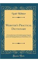 Webster's Practical Dictionary: A Practical Dictionary of the English Language Giving the Correct Spelling, Pronunciation and Definitions of Words Based on the Unabridged Dictionary of Noah Webster, LL. D (Classic Reprint)