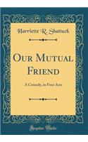 Our Mutual Friend: A Comedy, in Four Acts (Classic Reprint)