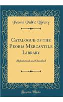 Catalogue of the Peoria Mercantile Library: Alphabetical and Classified (Classic Reprint)