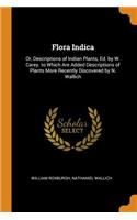 Flora Indica: Or, Descriptions of Indian Plants, Ed. by W. Carey. to Which Are Added Descriptions of Plants More Recently Discovered by N. Wallich