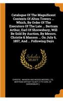 Catalogue of the Magnificent Contents of Alton Towers ... Which, by Order of the Executors of the Late ... Bertram Arthur, Earl of Shrewsbury, Will Be Sold by Auction, by Messrs. Christie & Manson ... on July 6, 1857, and ... Following Days