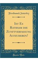 Ist Es Rathsam Die Zunftverfassung Aufzuheben? (Classic Reprint)