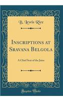 Inscriptions at Sravana Belgola: A Chief Seat of the Jains (Classic Reprint)